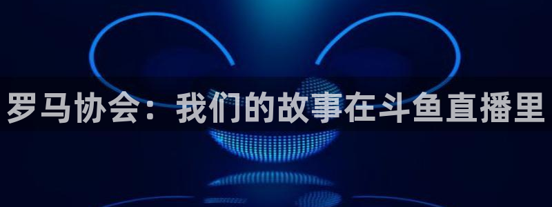 龙门体育直播免费观看：罗马协会：我们的故事在斗鱼直播里